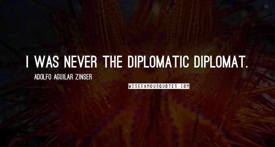 Adolfo Aguilar Zinser Quotes: I was never the diplomatic diplomat.