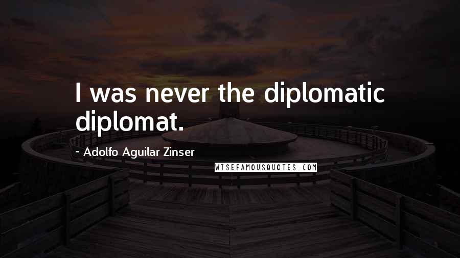 Adolfo Aguilar Zinser Quotes: I was never the diplomatic diplomat.