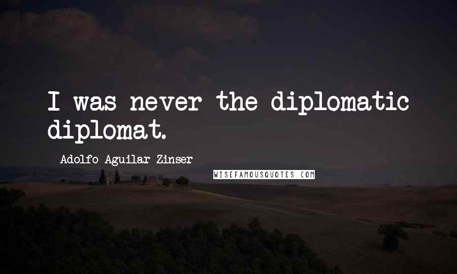 Adolfo Aguilar Zinser Quotes: I was never the diplomatic diplomat.