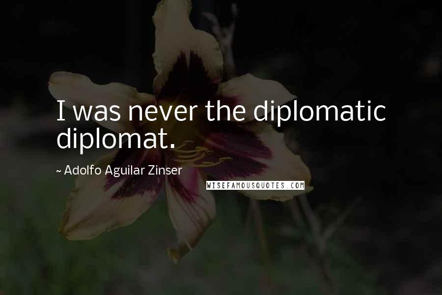 Adolfo Aguilar Zinser Quotes: I was never the diplomatic diplomat.