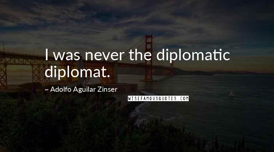 Adolfo Aguilar Zinser Quotes: I was never the diplomatic diplomat.