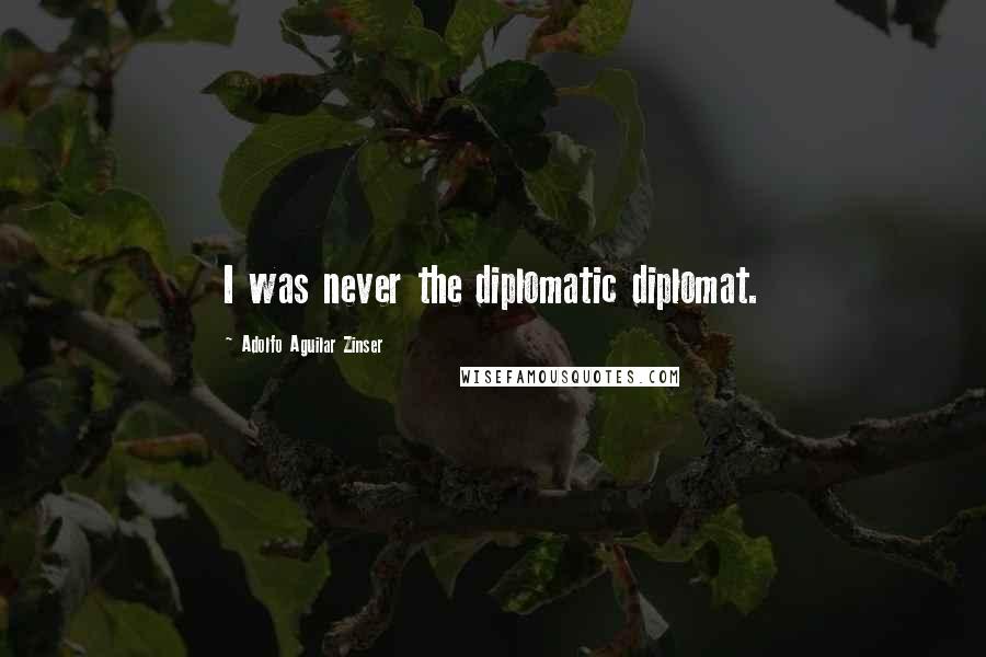 Adolfo Aguilar Zinser Quotes: I was never the diplomatic diplomat.