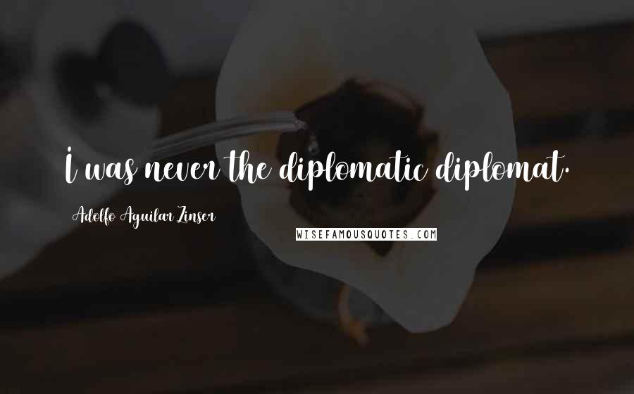 Adolfo Aguilar Zinser Quotes: I was never the diplomatic diplomat.