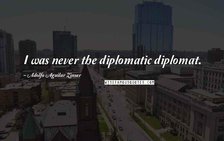 Adolfo Aguilar Zinser Quotes: I was never the diplomatic diplomat.