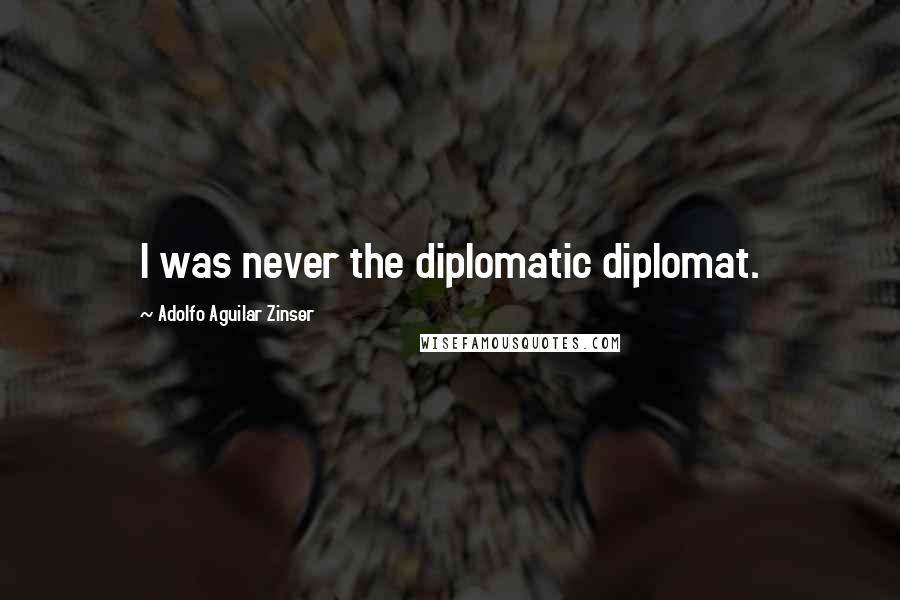 Adolfo Aguilar Zinser Quotes: I was never the diplomatic diplomat.