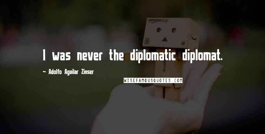 Adolfo Aguilar Zinser Quotes: I was never the diplomatic diplomat.