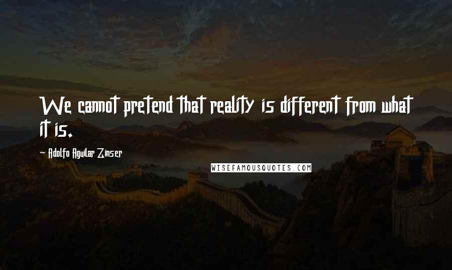Adolfo Aguilar Zinser Quotes: We cannot pretend that reality is different from what it is.