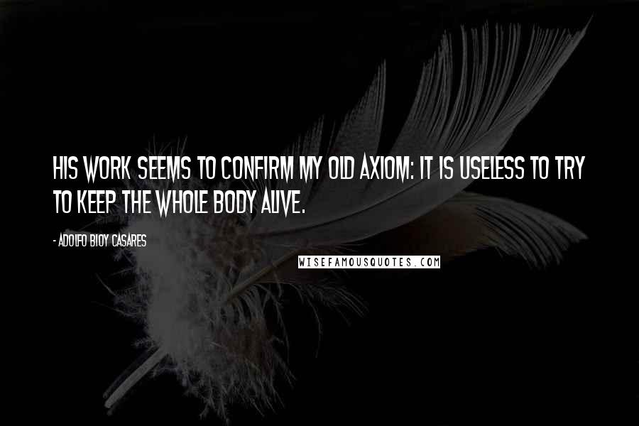 Adolfo Bioy Casares Quotes: His work seems to confirm my old axiom: it is useless to try to keep the whole body alive.