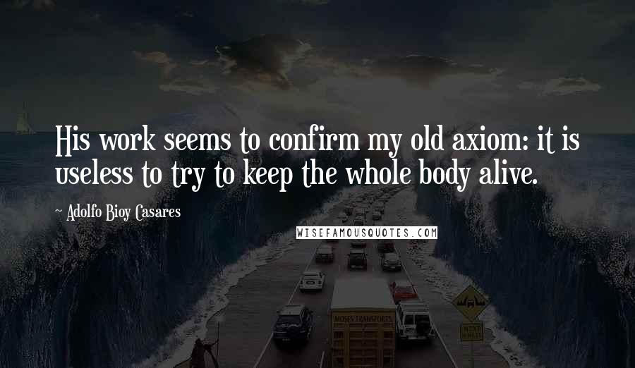 Adolfo Bioy Casares Quotes: His work seems to confirm my old axiom: it is useless to try to keep the whole body alive.