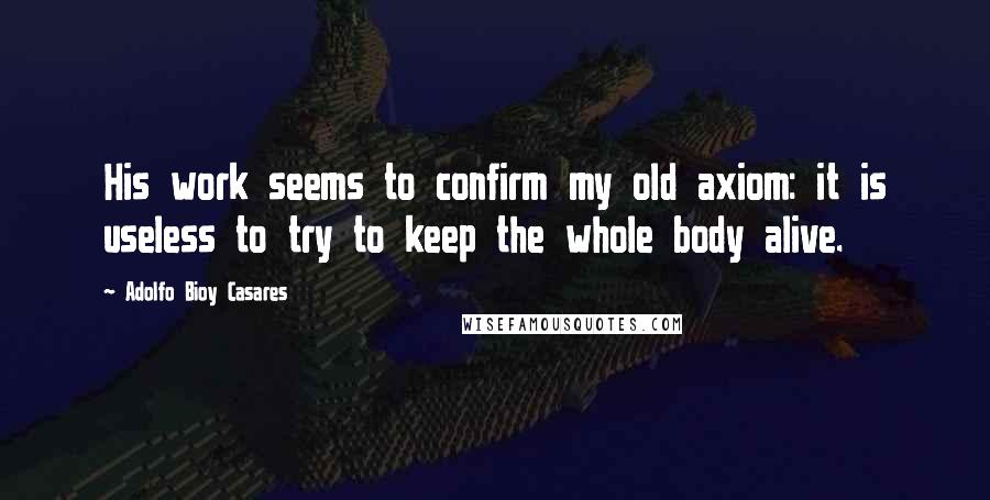 Adolfo Bioy Casares Quotes: His work seems to confirm my old axiom: it is useless to try to keep the whole body alive.