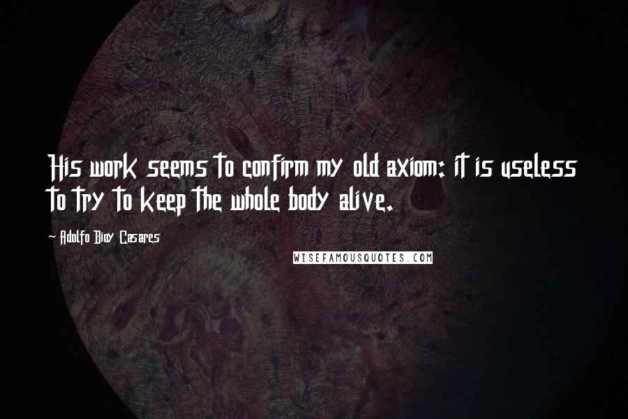 Adolfo Bioy Casares Quotes: His work seems to confirm my old axiom: it is useless to try to keep the whole body alive.