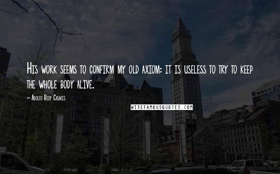 Adolfo Bioy Casares Quotes: His work seems to confirm my old axiom: it is useless to try to keep the whole body alive.