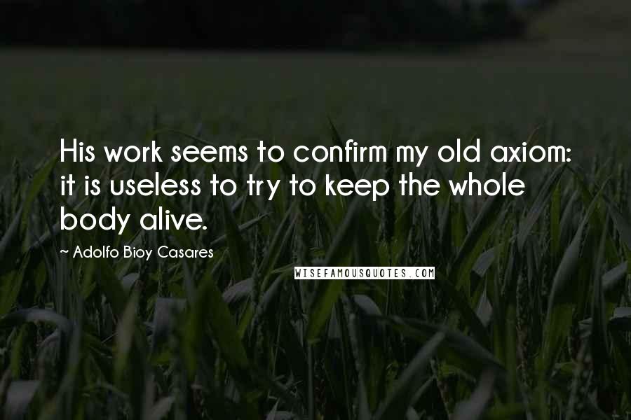 Adolfo Bioy Casares Quotes: His work seems to confirm my old axiom: it is useless to try to keep the whole body alive.