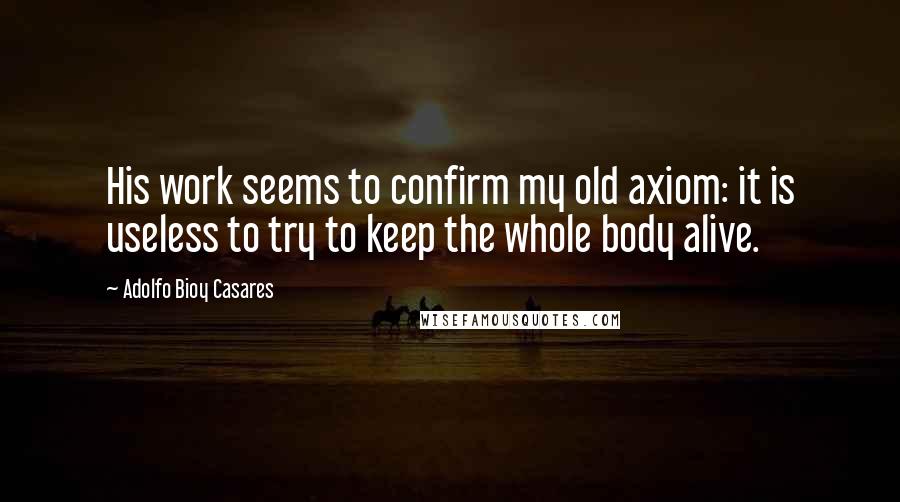 Adolfo Bioy Casares Quotes: His work seems to confirm my old axiom: it is useless to try to keep the whole body alive.