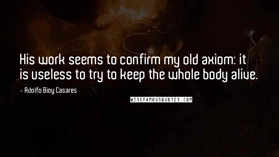 Adolfo Bioy Casares Quotes: His work seems to confirm my old axiom: it is useless to try to keep the whole body alive.