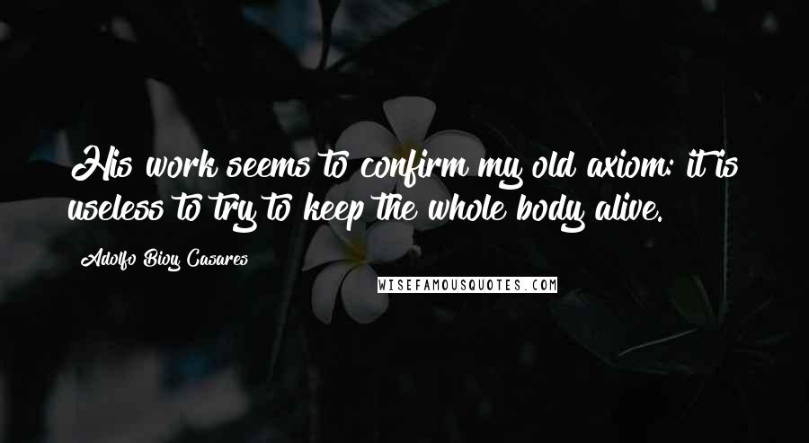 Adolfo Bioy Casares Quotes: His work seems to confirm my old axiom: it is useless to try to keep the whole body alive.