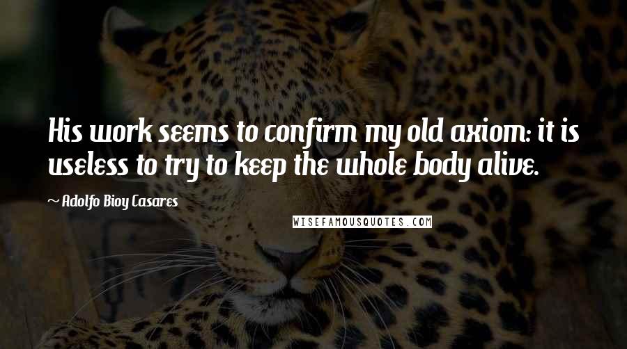 Adolfo Bioy Casares Quotes: His work seems to confirm my old axiom: it is useless to try to keep the whole body alive.