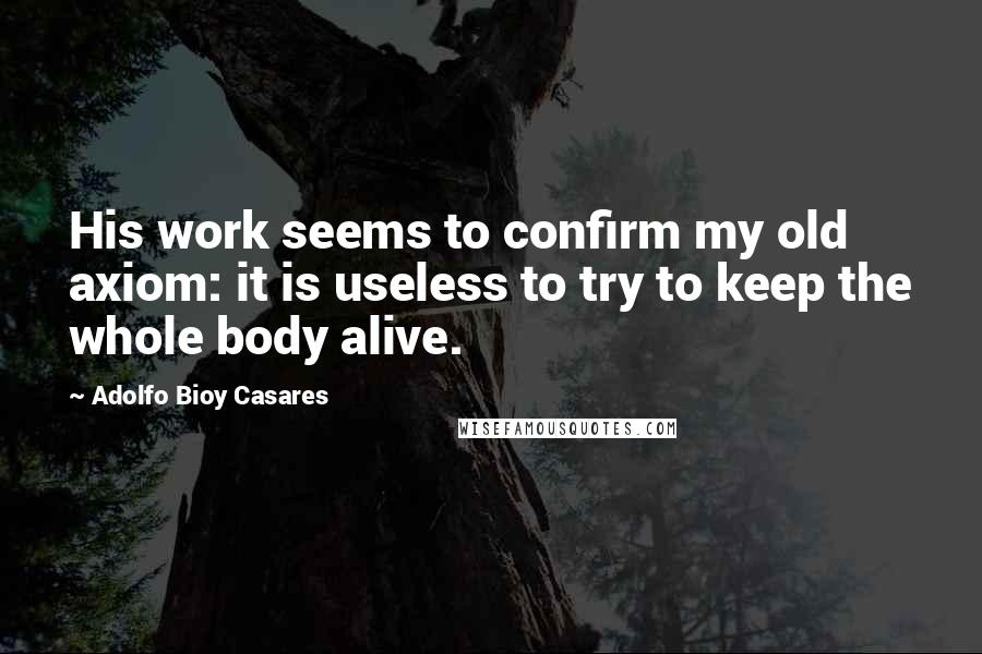 Adolfo Bioy Casares Quotes: His work seems to confirm my old axiom: it is useless to try to keep the whole body alive.