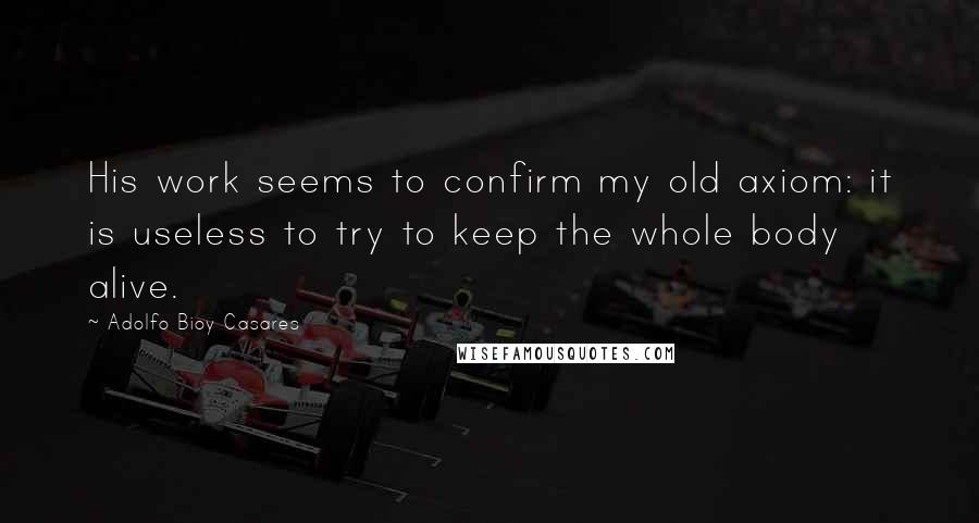 Adolfo Bioy Casares Quotes: His work seems to confirm my old axiom: it is useless to try to keep the whole body alive.