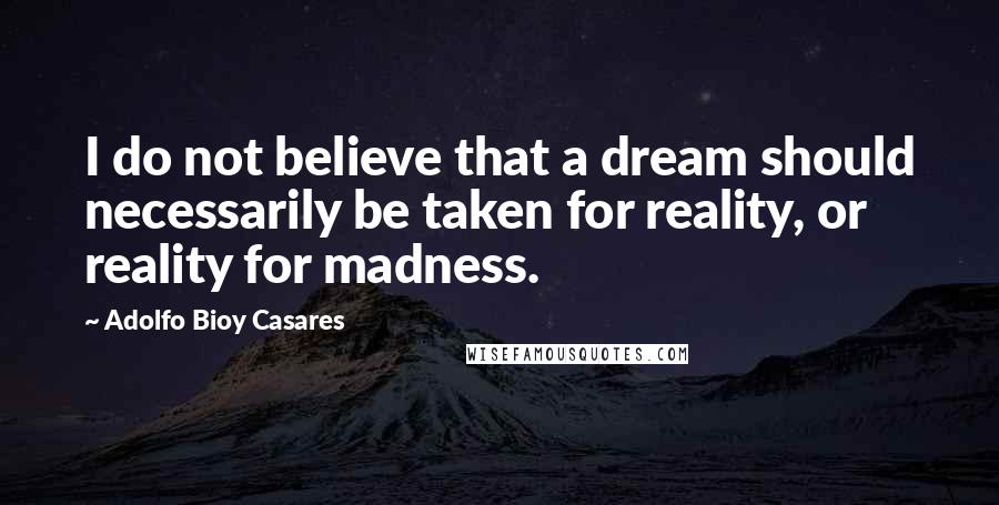Adolfo Bioy Casares Quotes: I do not believe that a dream should necessarily be taken for reality, or reality for madness.