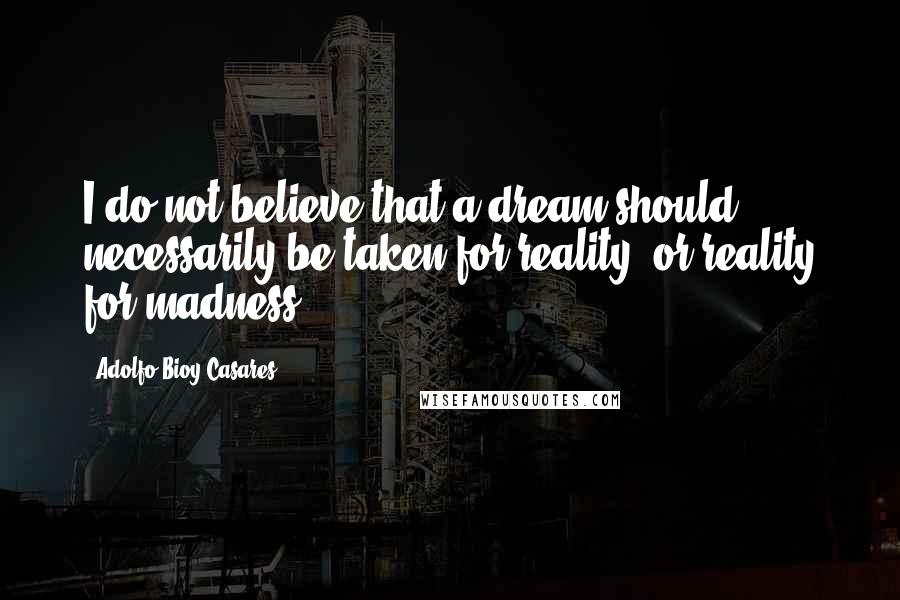 Adolfo Bioy Casares Quotes: I do not believe that a dream should necessarily be taken for reality, or reality for madness.