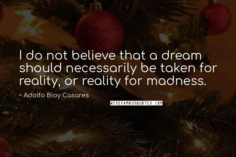 Adolfo Bioy Casares Quotes: I do not believe that a dream should necessarily be taken for reality, or reality for madness.