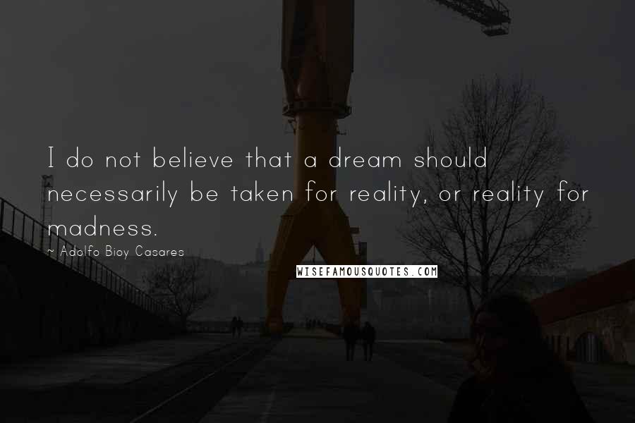 Adolfo Bioy Casares Quotes: I do not believe that a dream should necessarily be taken for reality, or reality for madness.