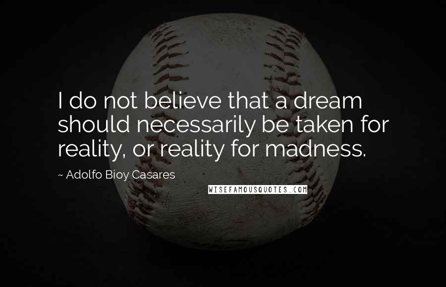Adolfo Bioy Casares Quotes: I do not believe that a dream should necessarily be taken for reality, or reality for madness.