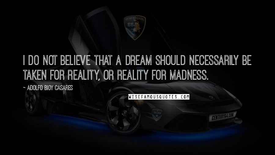 Adolfo Bioy Casares Quotes: I do not believe that a dream should necessarily be taken for reality, or reality for madness.