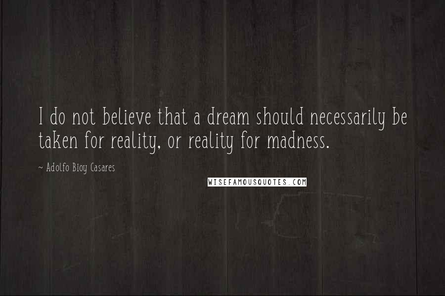 Adolfo Bioy Casares Quotes: I do not believe that a dream should necessarily be taken for reality, or reality for madness.