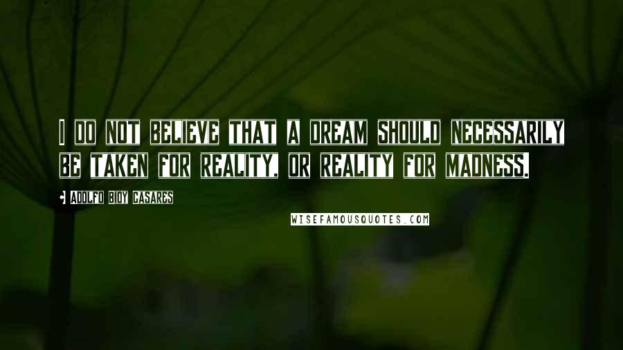 Adolfo Bioy Casares Quotes: I do not believe that a dream should necessarily be taken for reality, or reality for madness.