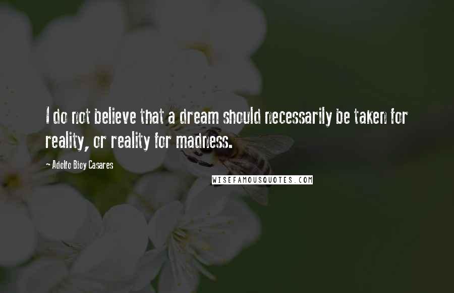 Adolfo Bioy Casares Quotes: I do not believe that a dream should necessarily be taken for reality, or reality for madness.