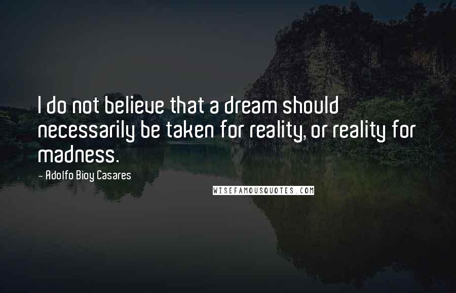 Adolfo Bioy Casares Quotes: I do not believe that a dream should necessarily be taken for reality, or reality for madness.