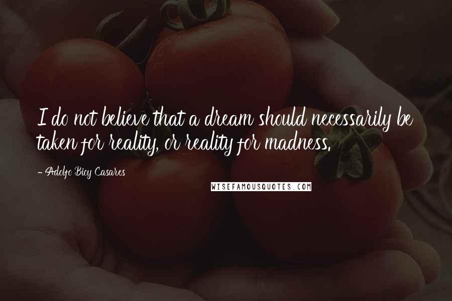 Adolfo Bioy Casares Quotes: I do not believe that a dream should necessarily be taken for reality, or reality for madness.