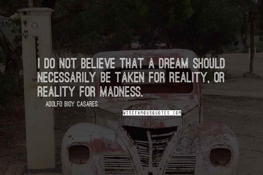 Adolfo Bioy Casares Quotes: I do not believe that a dream should necessarily be taken for reality, or reality for madness.