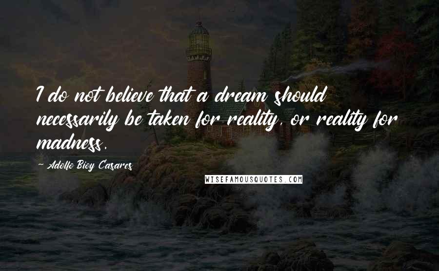 Adolfo Bioy Casares Quotes: I do not believe that a dream should necessarily be taken for reality, or reality for madness.