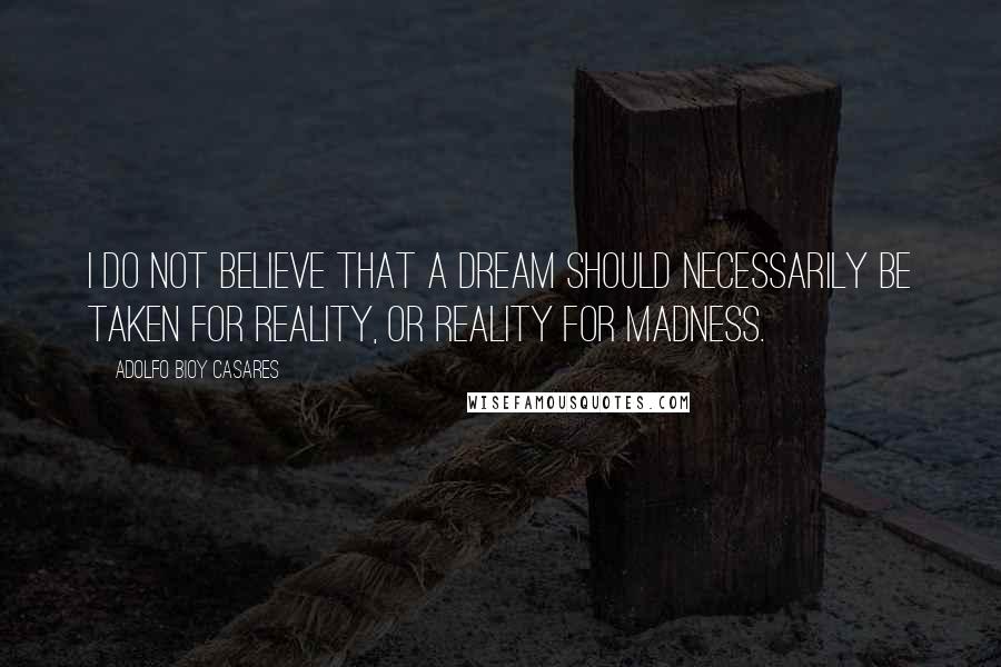 Adolfo Bioy Casares Quotes: I do not believe that a dream should necessarily be taken for reality, or reality for madness.