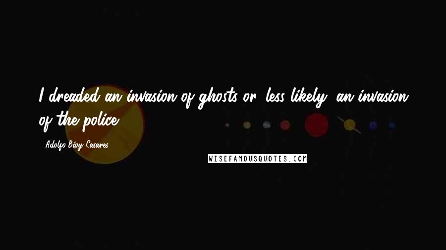 Adolfo Bioy Casares Quotes: I dreaded an invasion of ghosts or, less likely, an invasion of the police.