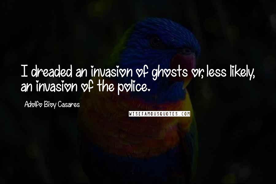 Adolfo Bioy Casares Quotes: I dreaded an invasion of ghosts or, less likely, an invasion of the police.