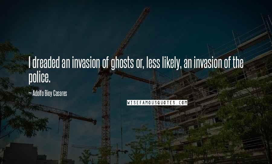 Adolfo Bioy Casares Quotes: I dreaded an invasion of ghosts or, less likely, an invasion of the police.