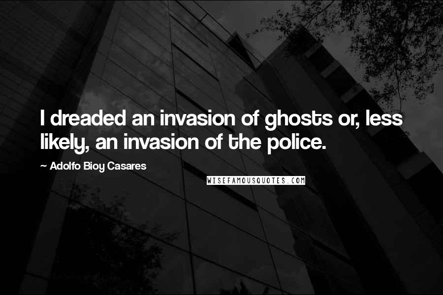 Adolfo Bioy Casares Quotes: I dreaded an invasion of ghosts or, less likely, an invasion of the police.