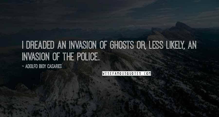 Adolfo Bioy Casares Quotes: I dreaded an invasion of ghosts or, less likely, an invasion of the police.