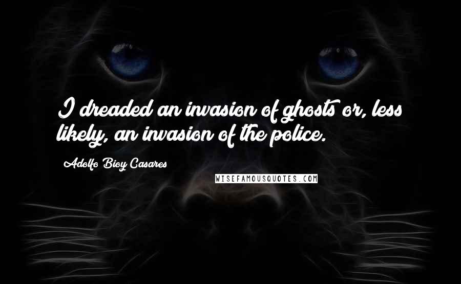 Adolfo Bioy Casares Quotes: I dreaded an invasion of ghosts or, less likely, an invasion of the police.