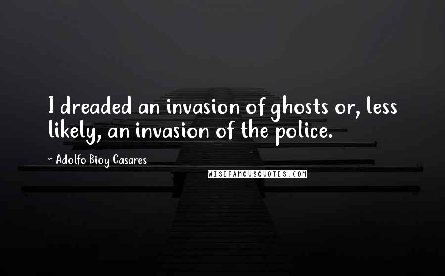 Adolfo Bioy Casares Quotes: I dreaded an invasion of ghosts or, less likely, an invasion of the police.