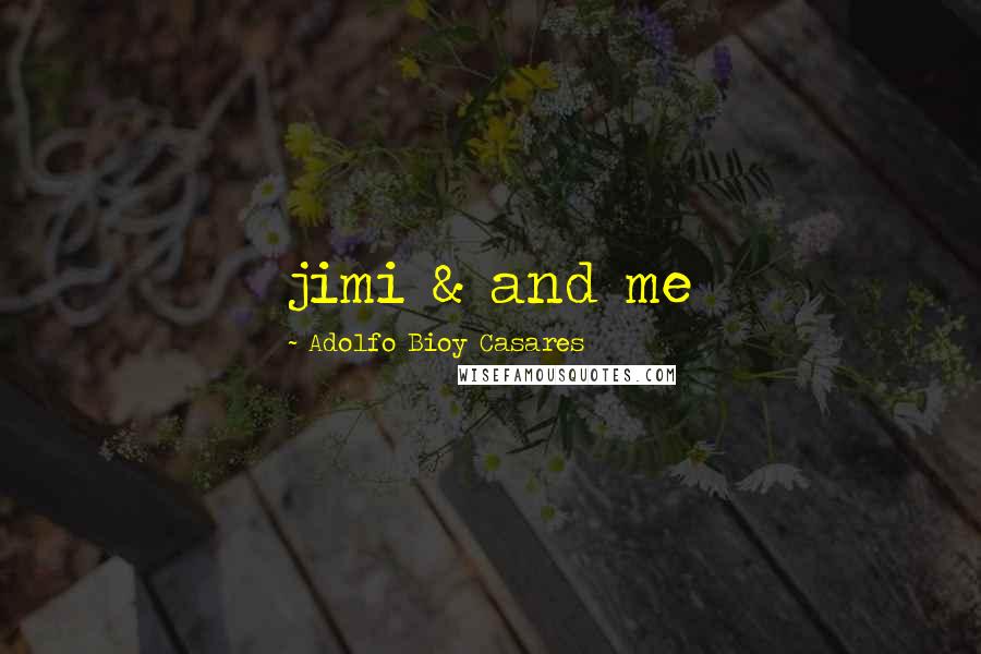 Adolfo Bioy Casares Quotes: jimi & and me