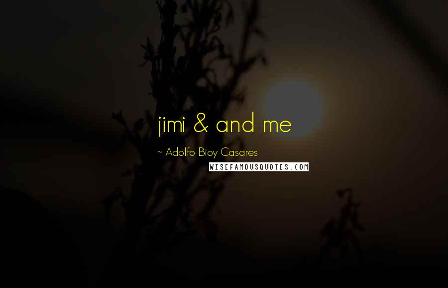 Adolfo Bioy Casares Quotes: jimi & and me