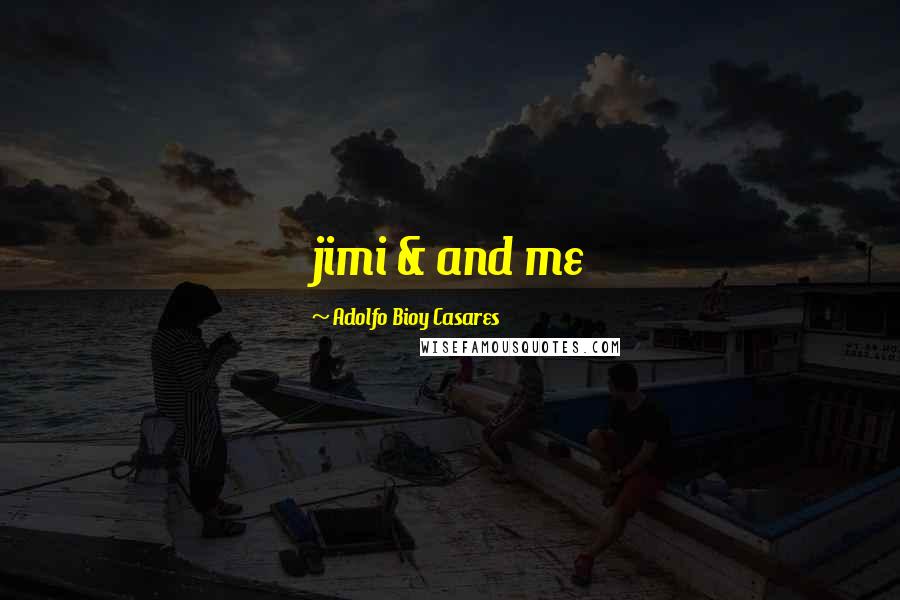 Adolfo Bioy Casares Quotes: jimi & and me
