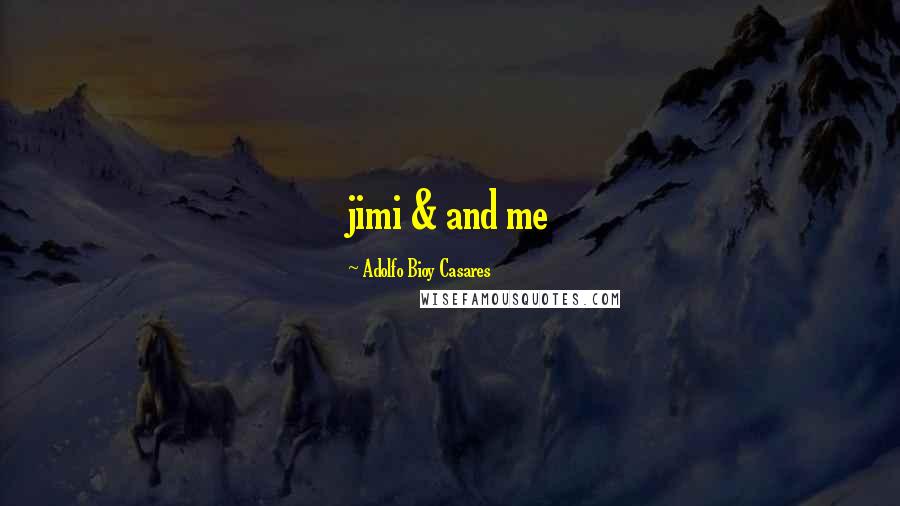Adolfo Bioy Casares Quotes: jimi & and me