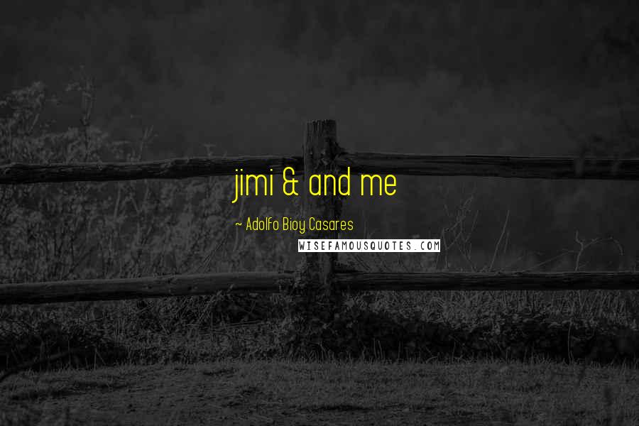 Adolfo Bioy Casares Quotes: jimi & and me