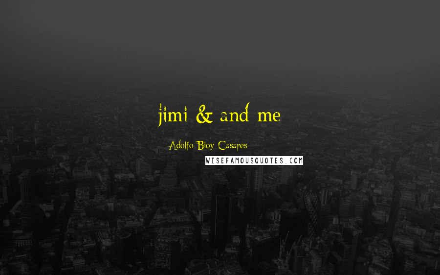 Adolfo Bioy Casares Quotes: jimi & and me